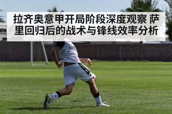 拉齐奥意甲开局阶段深度观察 萨里回归后的战术与锋线效率分析