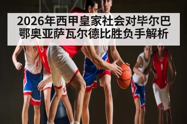 2026年西甲皇家社会对毕尔巴鄂奥亚萨瓦尔德比胜负手解析